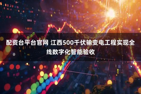 配资台平台官网 江西500千伏输变电工程实现全线数字化智能验收