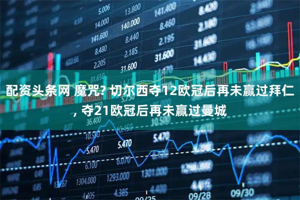 配资头条网 魔咒? 切尔西夺12欧冠后再未赢过拜仁, 夺21欧冠后再未赢过曼城