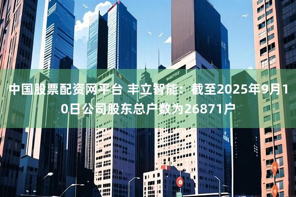 中国股票配资网平台 丰立智能：截至2025年9月10日公司股东总户数为26871户