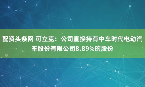 配资头条网 可立克：公司直接持有中车时代电动汽车股份有限公司8.89%的股份