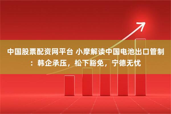 中国股票配资网平台 小摩解读中国电池出口管制：韩企承压，松下豁免，宁德无忧