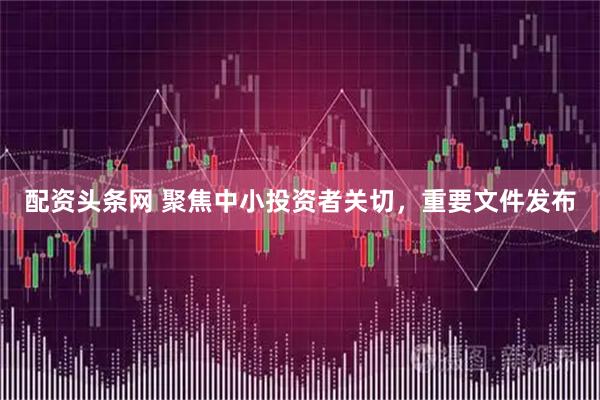 配资头条网 聚焦中小投资者关切，重要文件发布