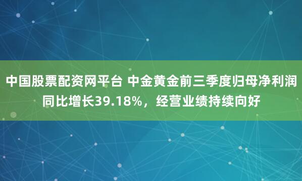 中国股票配资网平台 中金黄金前三季度归母净利润同比增长39.18%，经营业绩持续向好