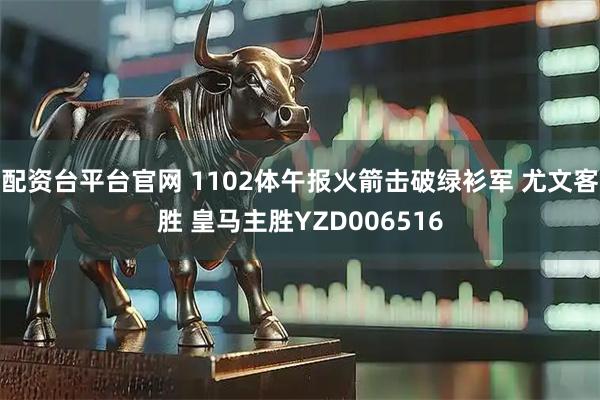 配资台平台官网 1102体午报火箭击破绿衫军 尤文客胜 皇马主胜YZD006516