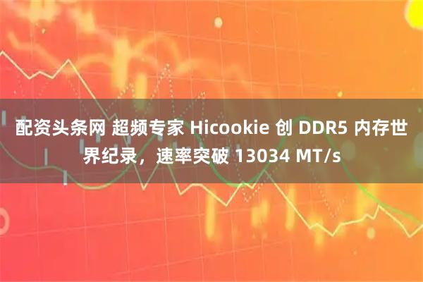 配资头条网 超频专家 Hicookie 创 DDR5 内存世界纪录，速率突破 13034 MT/s