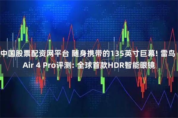中国股票配资网平台 随身携带的135英寸巨幕! 雷鸟 Air 4 Pro评测: 全球首款HDR智能眼镜
