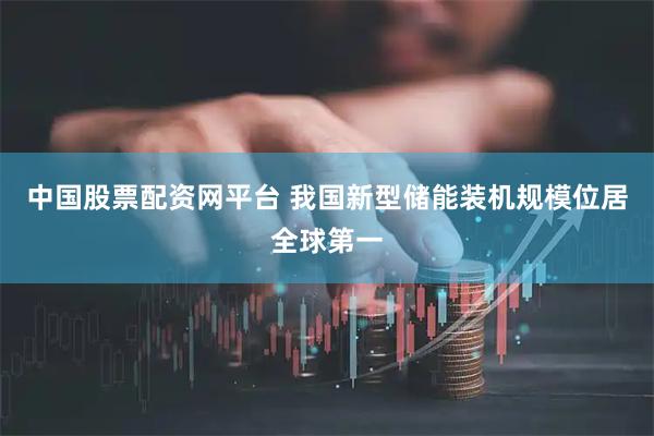 中国股票配资网平台 我国新型储能装机规模位居全球第一