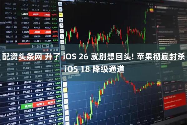 配资头条网 升了 iOS 26 就别想回头! 苹果彻底封杀 iOS 18 降级通道