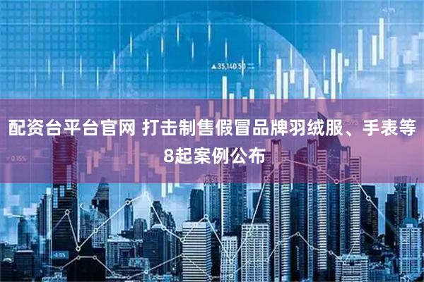 配资台平台官网 打击制售假冒品牌羽绒服、手表等 8起案例公布