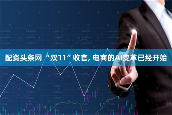 配资头条网 “双11”收官, 电商的AI变革已经开始