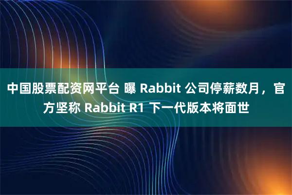 中国股票配资网平台 曝 Rabbit 公司停薪数月，官方坚称 Rabbit R1 下一代版本将面世