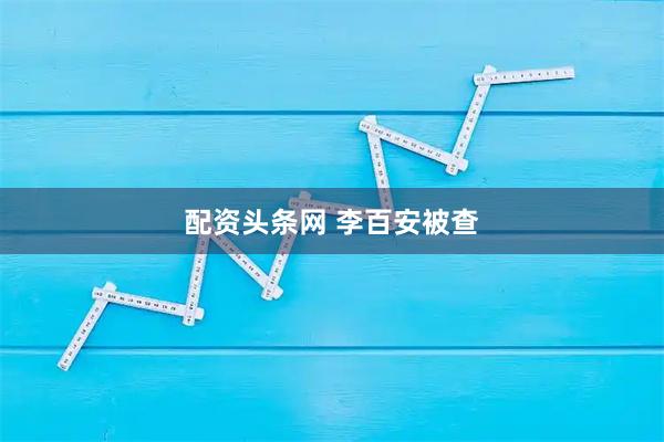 配资头条网 李百安被查