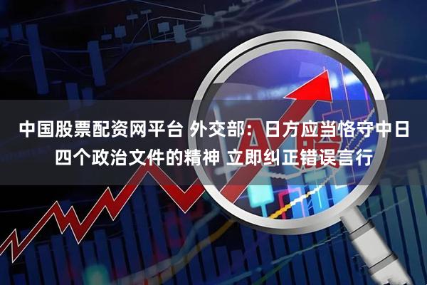 中国股票配资网平台 外交部：日方应当恪守中日四个政治文件的精神 立即纠正错误言行