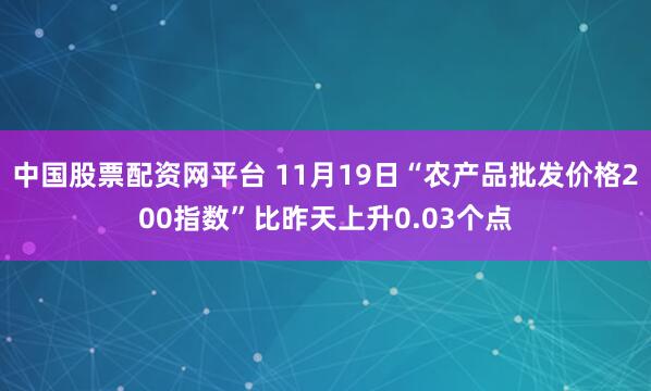 中国股票配资网平台 11月19日“农产品批发价格200指数”比昨天上升0.03个点