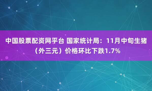 中国股票配资网平台 国家统计局：11月中旬生猪（外三元）价格环比下跌1.7%