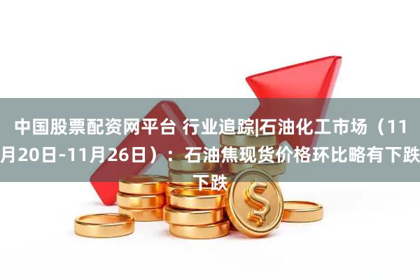 中国股票配资网平台 行业追踪|石油化工市场（11月20日-11月26日）：石油焦现货价格环比略有下跌