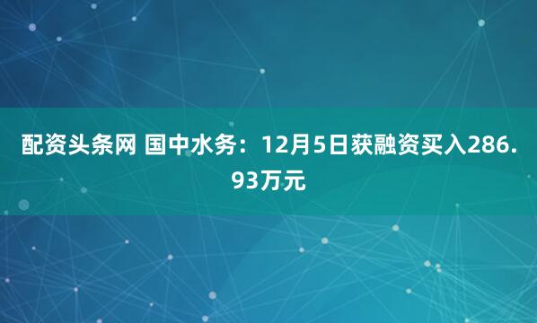 配资头条网 国中水务：12月5日获融资买入286.93万元