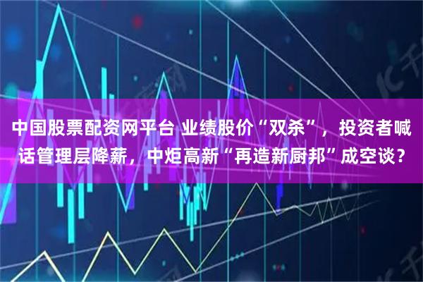 中国股票配资网平台 业绩股价“双杀”，投资者喊话管理层降薪，中炬高新“再造新厨邦”成空谈？