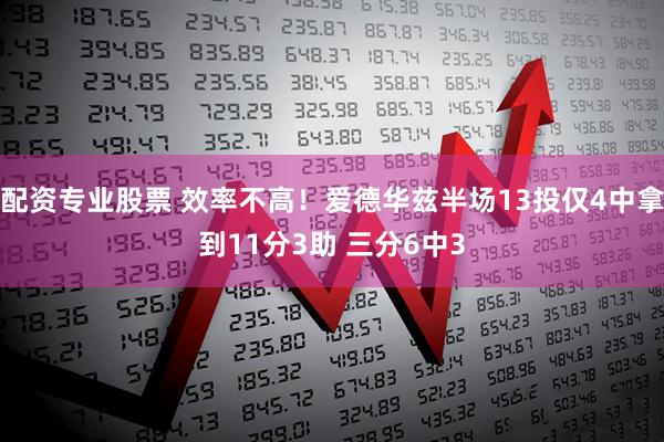 配资专业股票 效率不高！爱德华兹半场13投仅4中拿到11分3助 三分6中3