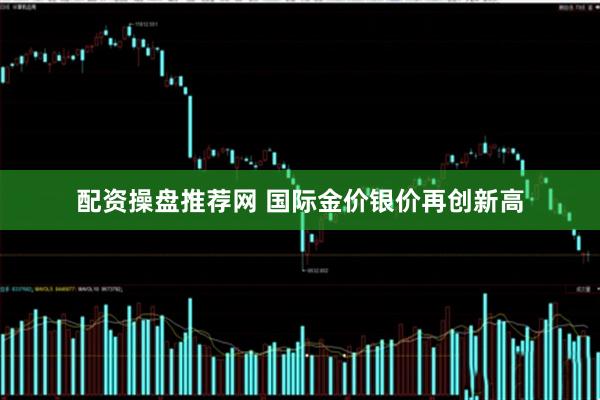 配资操盘推荐网 国际金价银价再创新高