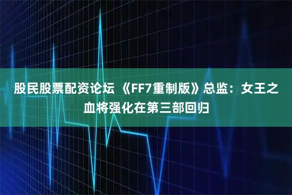 股民股票配资论坛 《FF7重制版》总监：女王之血将强化在第三部回归