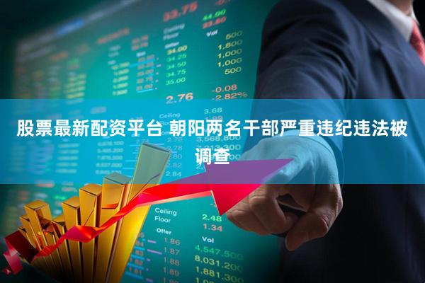 股票最新配资平台 朝阳两名干部严重违纪违法被调查