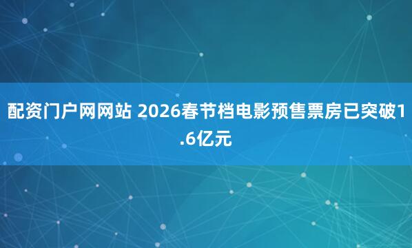 配资门户网网站 2026春节档电影预售票房已突破1.6亿元