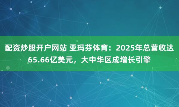 配资炒股开户网站 亚玛芬体育：2025年总营收达65.66亿美元，大中华区成增长引擎