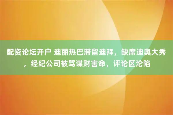 配资论坛开户 迪丽热巴滞留迪拜，缺席迪奥大秀，经纪公司被骂谋财害命，评论区沦陷