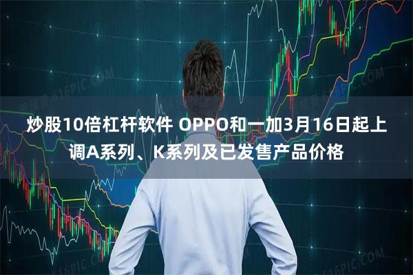 炒股10倍杠杆软件 OPPO和一加3月16日起上调A系列、K系列及已发售产品价格