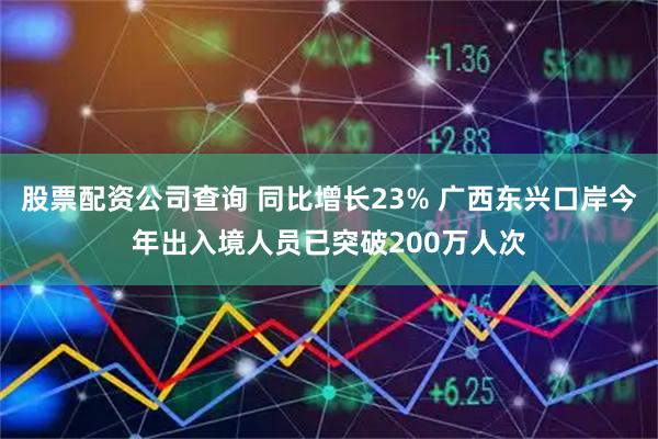 股票配资公司查询 同比增长23% 广西东兴口岸今年出入境人员已突破200万人次