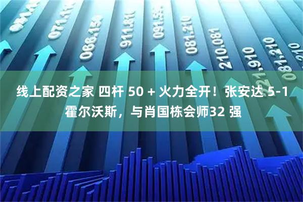 线上配资之家 四杆 50 + 火力全开！张安达 5-1 霍尔沃斯，与肖国栋会师32 强