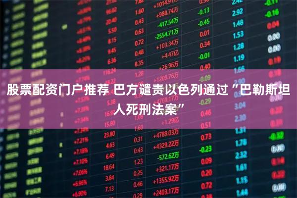 股票配资门户推荐 巴方谴责以色列通过“巴勒斯坦人死刑法案”